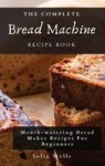 The Complete Bread Machine Recipe Book - Mouth-watering Bread Maker Recipes For Beginners Hardcover