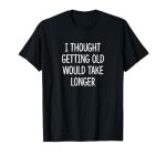 I Thought Getting Old Would Take Longer - T-Shirt