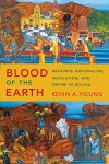 Blood Of The Earth: Resource Nationalism Revolution And Empire In Bolivia