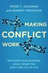 Making Conflict Work: Reaching Your Business Goals When You Don't See Eye-to-eye
