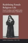 Redefining Female Religious Life: French Ursulines And English Ladies in Seventeenth-Century Catholicism Catholic Christendom,