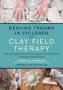 Healing Trauma In Children With Clay Field Therapy - How Sensorimotor Art Therapy Supports The Embodiment Of Developmental Milestones   Paperback