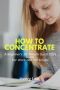 How To Concentrate - A Beginner&  39 S 30-MINUTE Quick Start Guide For Work And For School   Paperback