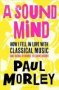 A Sound Mind - How I Fell In Love With Classical Music   And Decided To Rewrite Its Entire History     Hardcover