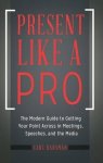 Present Like A Pro: The Modern Guide To Getting Your Point Across In Meetings Speeches And The Media