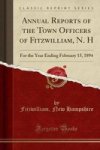 Annual Reports Of The Town Officers Of Fitzwilliam N. H - For The Year Ending February 15 1894 Classic Reprint Paperback