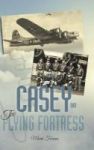 Casey & The Flying Fortress - The True Story Of A World War Ii Bomber Pilot And The Crew. Hardcover