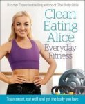 Clean Eating Alice Everyday Fitness - Train Smart Eat Well And Get The Body You Love Paperback