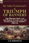 Sir John Fortescue& 39 S A Triumph Of Banners - The British Army And The War In Canada And The United States Of