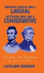 Abraham Lincoln Was A Liberal Jefferson Davis Was A Conservative: The Missing Key To Understanding The American Civil War