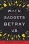 When Gadgets Betray Us - The Dark Side Of Our Infatuation With New Technologies   Hardcover