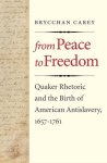 From Peace To Freedom: Quaker Rhetoric And The Birth Of American Antislavery 1657-1761
