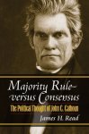 Majority Rule Versus Consensus: The Political Thought Of John C. Calhoun American Political Thought