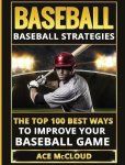 Baseball: Baseball Strategies: The Top 100 Best Ways To Improve Your Baseball Game Best Of Baseball History Stories Games