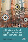 Rethinking The Social Through Durkheim Marx Weber And Whitehead Key Issues In Modern Sociology