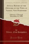 Annual Report Of The Officers Of The Town Of Albany New Hampshire - February 1 Through December 31 1944 Classic Reprint Paperbac