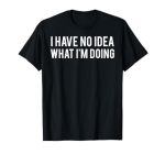 I Have No Idea What I'm Doing T Shirt Funny Sarcastic Tee T-Shirt
