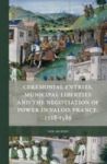 Ceremonial Entries Municipal Liberties And The Negotiation Of Power In Valois France 1328-1589 Hardcover