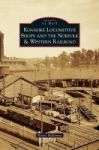 Roanoke Locomotive Shops And The Norfolk & Western Railroad Hardcover