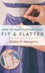 How To Make Clothes That Fit And Flatter - Step-by-step Instructions For Women Who Like To Sew Hardcover Reprint Ed.
