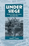 Under Siege: Portraits Of Civilian Life In France During World War I