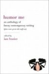 Humor Me: An Anthology Of Funny Contemporary Writing Plus Some Great Old Stuff Too