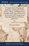 A Complete Body Of Planting And Gardening. Containing The Natural History Culture And Management Of Deciduous And Evergreen Fore